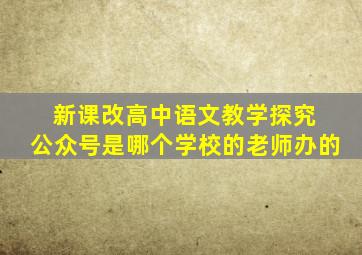 新课改高中语文教学探究 公众号是哪个学校的老师办的